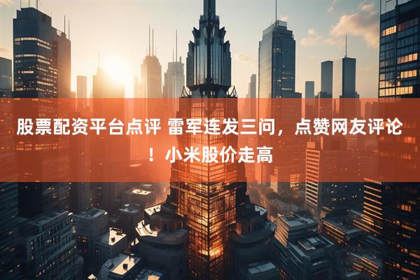 股票配资平台点评 雷军连发三问，点赞网友评论！小米股价走高