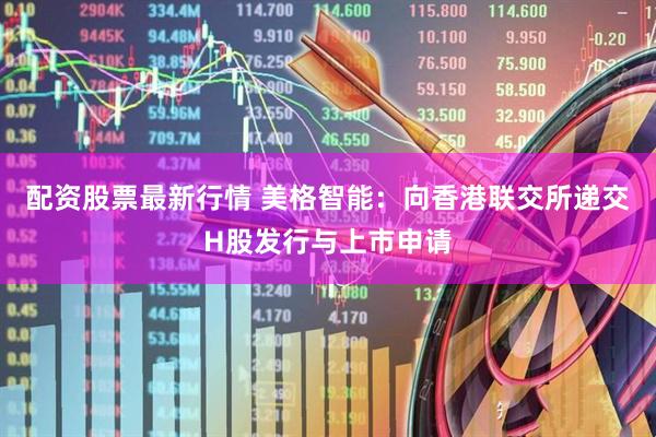 配资股票最新行情 美格智能：向香港联交所递交H股发行与上市申请