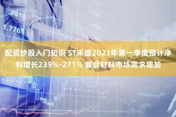 配资炒股入门知识 ST禾盛2021年第一季度预计净利增长239%-271% 复合材料市场需求增加