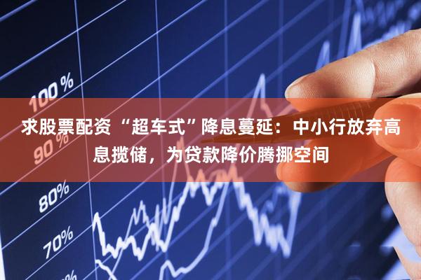 求股票配资 “超车式”降息蔓延：中小行放弃高息揽储，为贷款降价腾挪空间