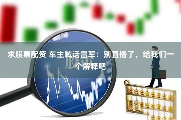 求股票配资 车主喊话雷军：别直播了，给我们一个解释吧