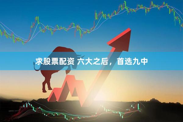 求股票配资 六大之后，首选九中