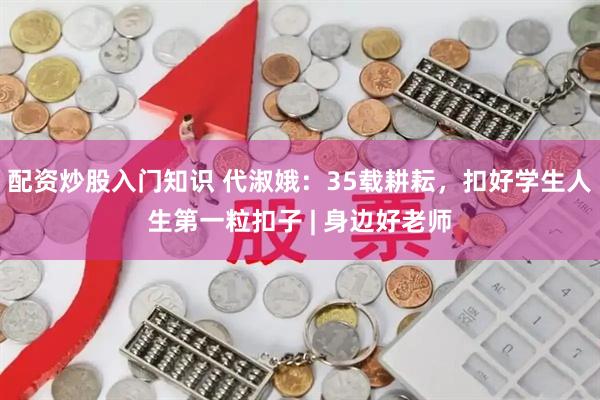 配资炒股入门知识 代淑娥：35载耕耘，扣好学生人生第一粒扣子 | 身边好老师