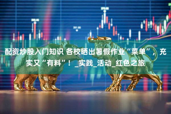 配资炒股入门知识 各校晒出暑假作业“菜单”，充实又“有料”！_实践_活动_红色之旅