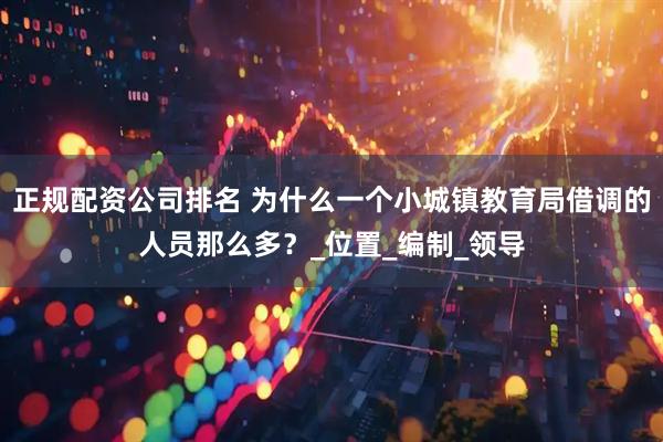 正规配资公司排名 为什么一个小城镇教育局借调的人员那么多？_位置_编制_领导