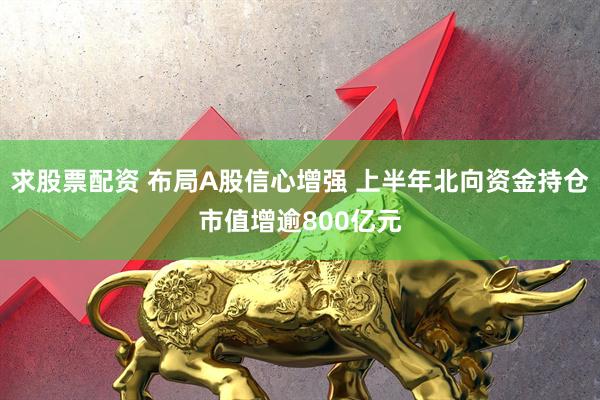 求股票配资 布局A股信心增强 上半年北向资金持仓市值增逾800亿元