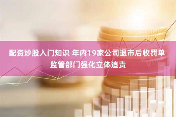 配资炒股入门知识 年内19家公司退市后收罚单 监管部门强化立体追责