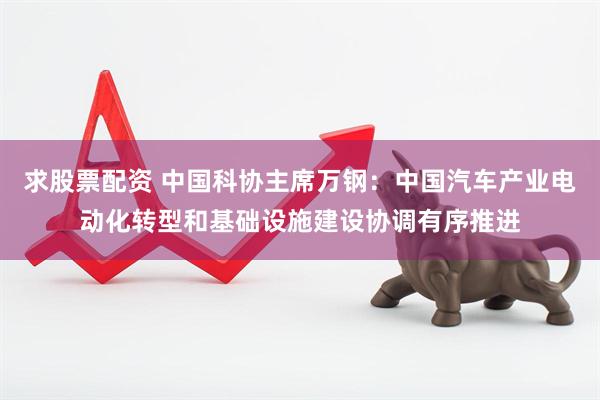 求股票配资 中国科协主席万钢：中国汽车产业电动化转型和基础设施建设协调有序推进