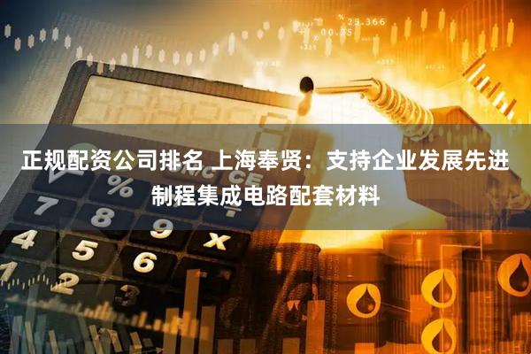 正规配资公司排名 上海奉贤：支持企业发展先进制程集成电路配套材料