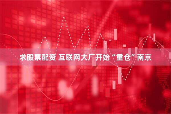 求股票配资 互联网大厂开始“重仓”南京