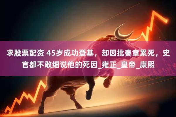 求股票配资 45岁成功登基，却因批奏章累死，史官都不敢细说他的死因_雍正_皇帝_康熙