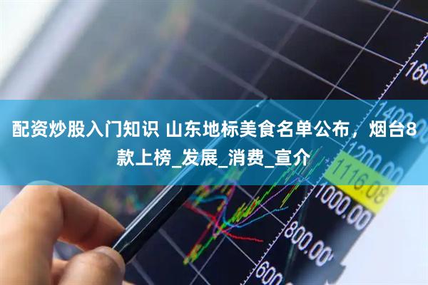配资炒股入门知识 山东地标美食名单公布，烟台8款上榜_发展_消费_宣介