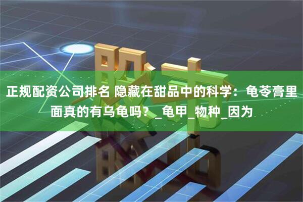 正规配资公司排名 隐藏在甜品中的科学：龟苓膏里面真的有乌龟吗？_龟甲_物种_因为