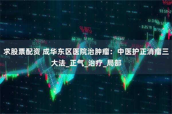 求股票配资 成华东区医院治肿瘤：中医护正消瘤三大法_正气_治疗_局部