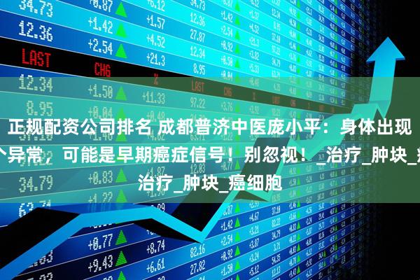 正规配资公司排名 成都普济中医庞小平：身体出现这 7 个异常，可能是早期癌症信号！别忽视！_治疗_肿块_癌细胞