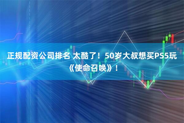 正规配资公司排名 太酷了！50岁大叔想买PS5玩《使命召唤》！