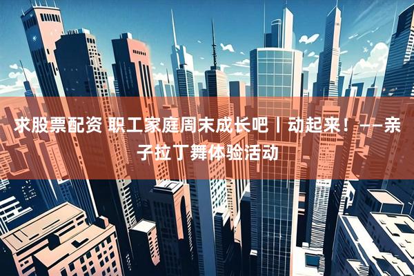 求股票配资 职工家庭周末成长吧丨动起来！——亲子拉丁舞体验活动