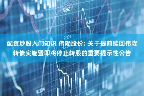 配资炒股入门知识 伟隆股份: 关于提前赎回伟隆转债实施暨即将停止转股的重要提示性公告