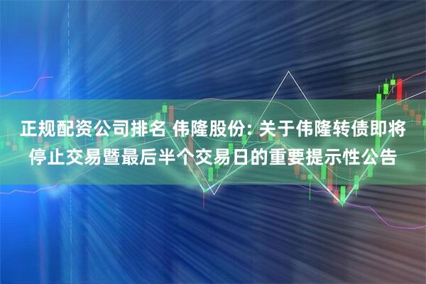 正规配资公司排名 伟隆股份: 关于伟隆转债即将停止交易暨最后半个交易日的重要提示性公告