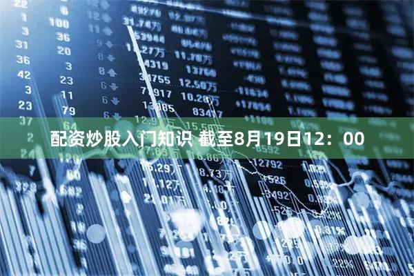 配资炒股入门知识 截至8月19日12：00