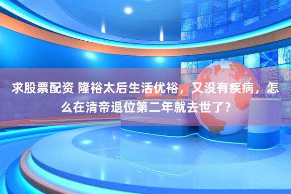 求股票配资 隆裕太后生活优裕，又没有疾病，怎么在清帝退位第二年就去世了？