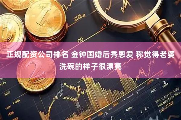 正规配资公司排名 金钟国婚后秀恩爱 称觉得老婆洗碗的样子很漂亮