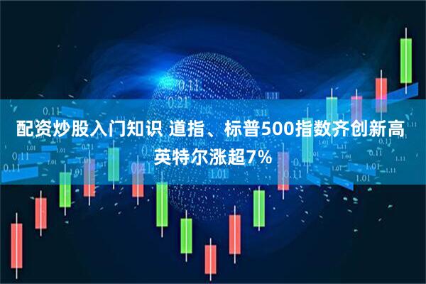 配资炒股入门知识 道指、标普500指数齐创新高 英特尔涨超7%