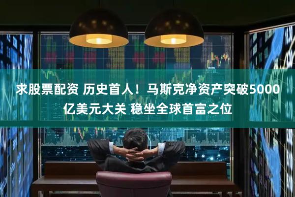 求股票配资 历史首人！马斯克净资产突破5000亿美元大关 稳坐全球首富之位