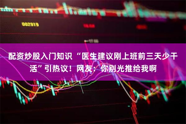 配资炒股入门知识 “医生建议刚上班前三天少干活”引热议！网友：你别光推给我啊