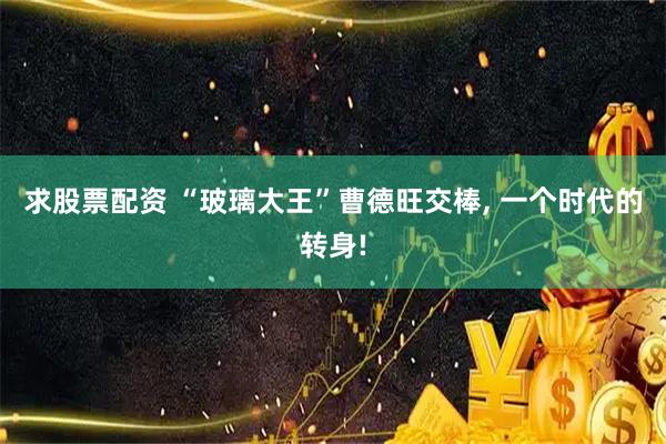 求股票配资 “玻璃大王”曹德旺交棒, 一个时代的转身!