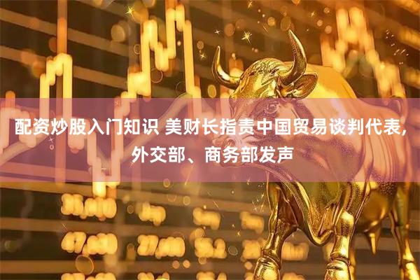 配资炒股入门知识 美财长指责中国贸易谈判代表, 外交部、商务部发声