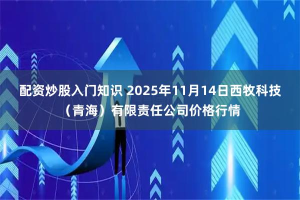 配资炒股入门知识 2025年11月14日西牧科技（青海）有限责任公司价格行情