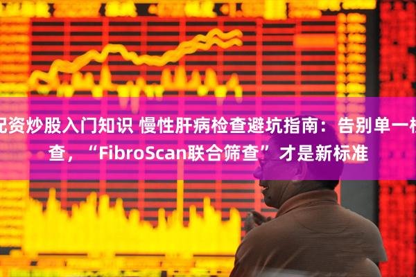 配资炒股入门知识 慢性肝病检查避坑指南：告别单一检查，“FibroScan联合筛查” 才是新标准
