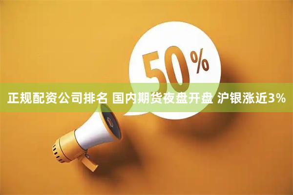 正规配资公司排名 国内期货夜盘开盘 沪银涨近3%