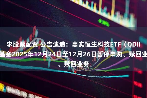 求股票配资 公告速递:嘉实恒生科技ETF(QDII)基金2025年12月24日至12月26日暂停申购、赎回业务
