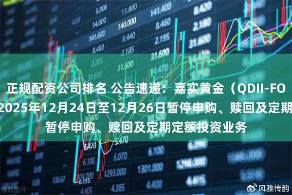 正规配资公司排名 公告速递:嘉实黄金(QDII-FOF-LOF)基金2025年12月24日至12月26日暂停申购、赎回及定期定额投资业务