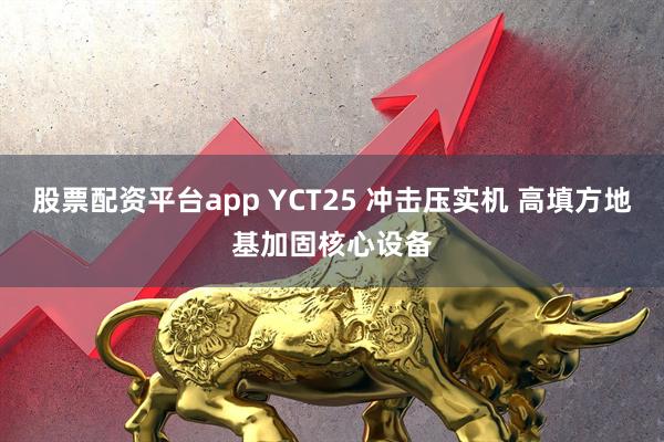股票配资平台app YCT25 冲击压实机 高填方地基加固核心设备