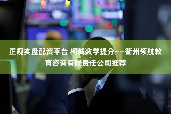 正规实盘配资平台 柯城数学提分——衢州领航教育咨询有限责任公司推荐