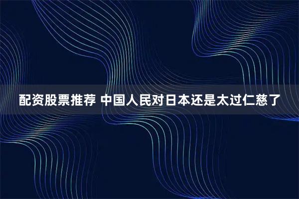 配资股票推荐 中国人民对日本还是太过仁慈了