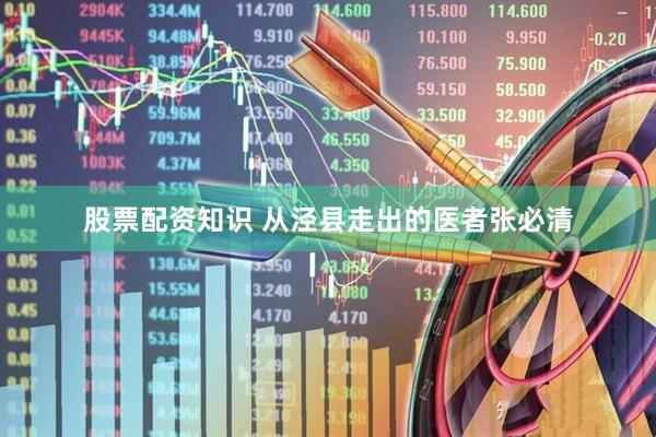 股票配资知识 从泾县走出的医者张必清