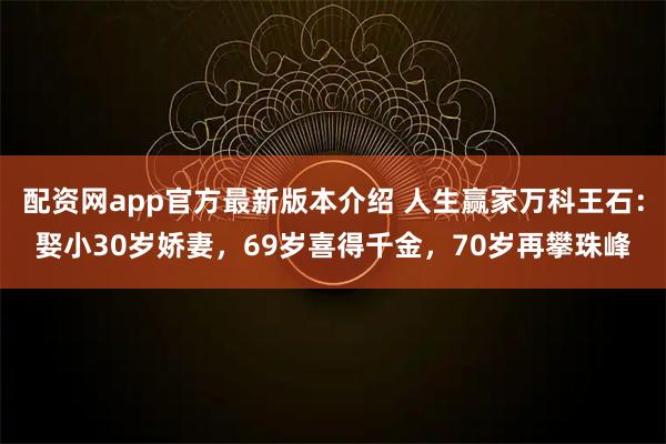 配资网app官方最新版本介绍 人生赢家万科王石：娶小30岁娇妻，69岁喜得千金，70岁再攀珠峰