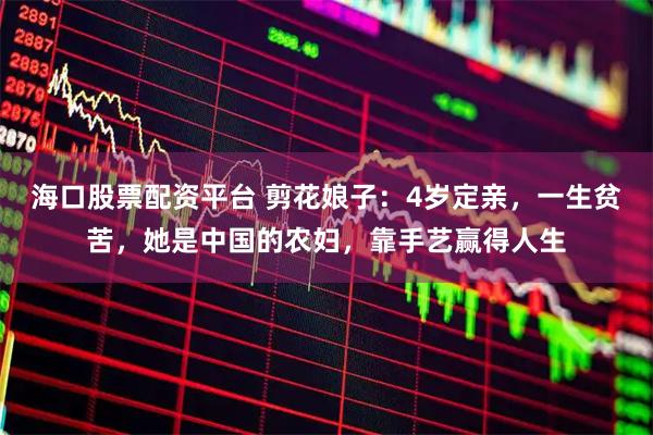 海口股票配资平台 剪花娘子：4岁定亲，一生贫苦，她是中国的农妇，靠手艺赢得人生