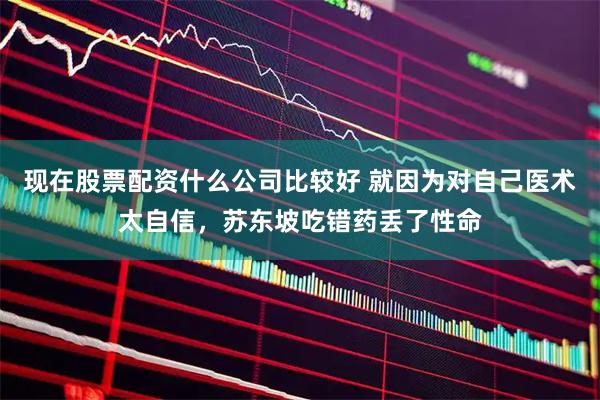 现在股票配资什么公司比较好 就因为对自己医术太自信，苏东坡吃错药丢了性命