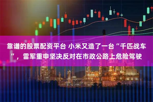 靠谱的股票配资平台 小米又造了一台“千匹战车”，雷军重申坚决反对在市政公路上危险驾驶