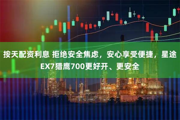 按天配资利息 拒绝安全焦虑，安心享受便捷，星途EX7猎鹰700更好开、更安全