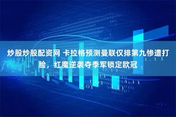 炒股炒股配资网 卡拉格预测曼联仅排第九惨遭打脸，红魔逆袭夺季军锁定欧冠